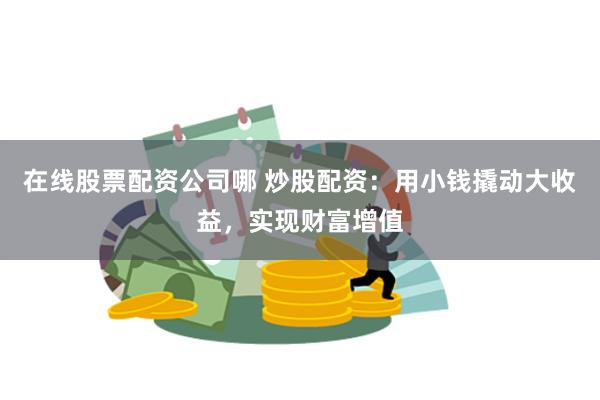 在线股票配资公司哪 炒股配资：用小钱撬动大收益，实现财富增值