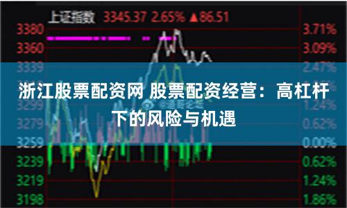浙江股票配资网 股票配资经营：高杠杆下的风险与机遇