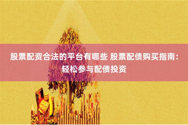 股票配资合法的平台有哪些 股票配债购买指南：轻松参与配债投资