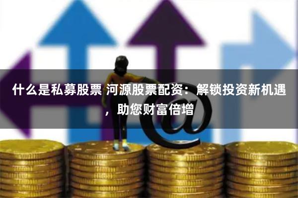 什么是私募股票 河源股票配资：解锁投资新机遇，助您财富倍增