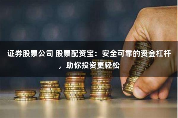 证券股票公司 股票配资宝：安全可靠的资金杠杆，助你投资更轻松