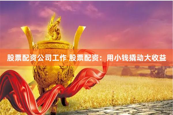 股票配资公司工作 股票配资：用小钱撬动大收益