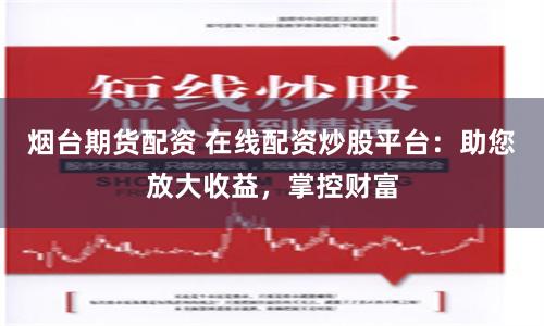 烟台期货配资 在线配资炒股平台：助您放大收益，掌控财富