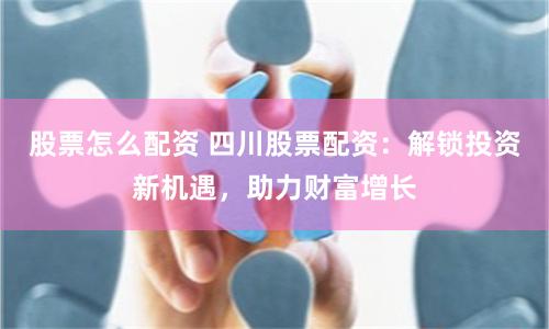 股票怎么配资 四川股票配资：解锁投资新机遇，助力财富增长