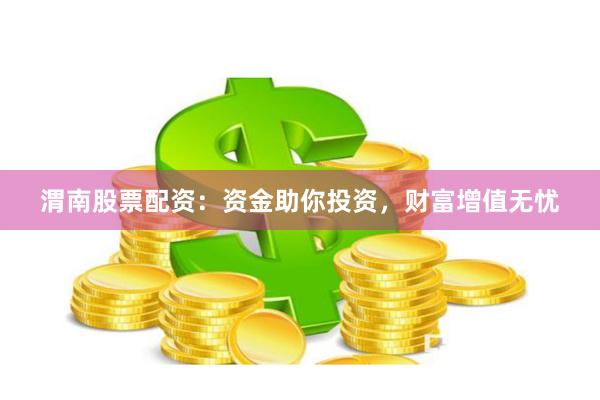 渭南股票配资：资金助你投资，财富增值无忧