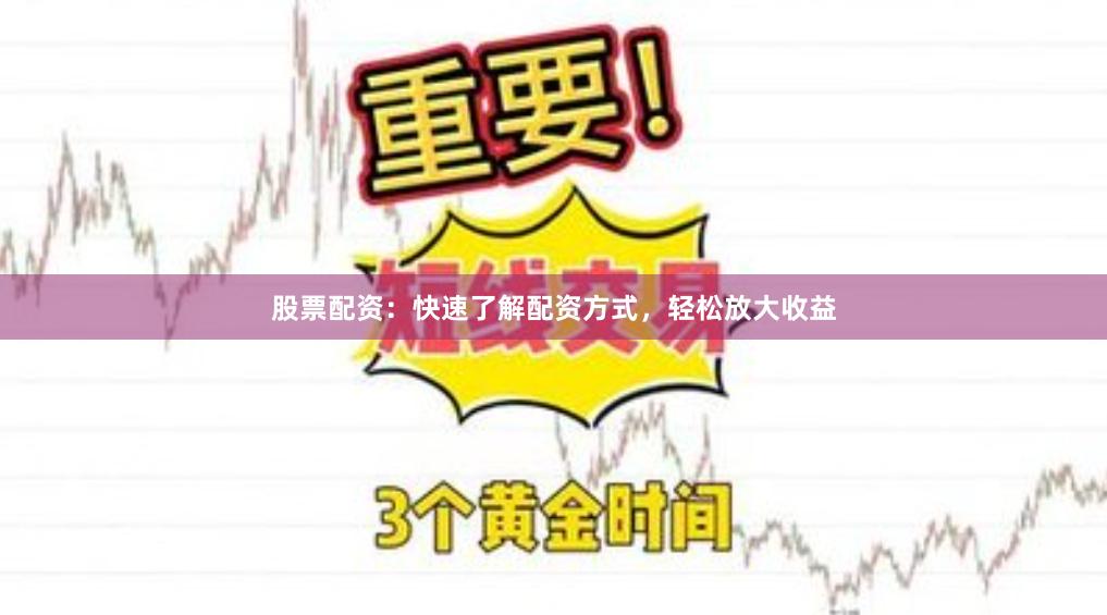 股票配资：快速了解配资方式，轻松放大收益