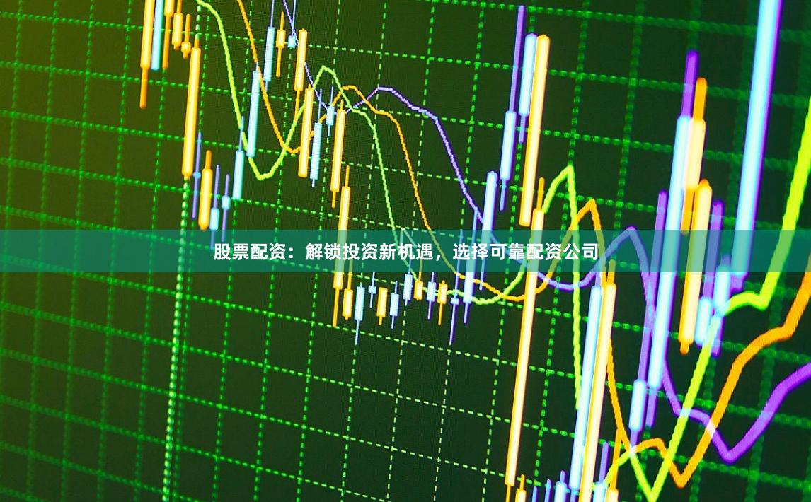 股票配资：解锁投资新机遇，选择可靠配资公司