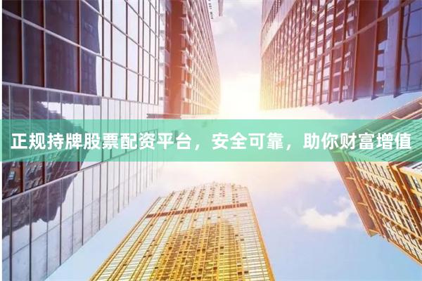 正规持牌股票配资平台，安全可靠，助你财富增值
