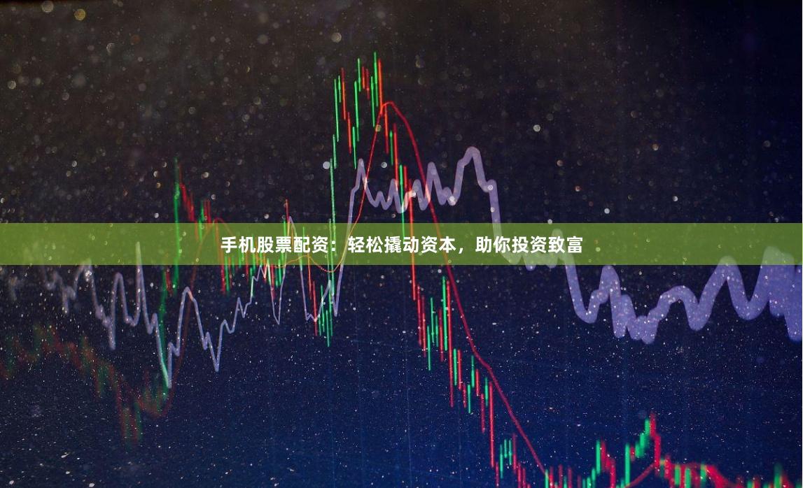 手机股票配资：轻松撬动资本，助你投资致富