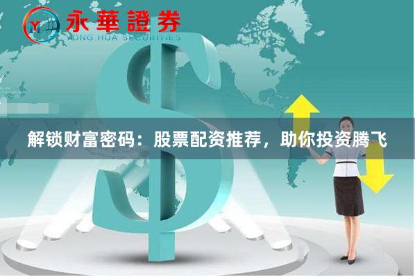 解锁财富密码：股票配资推荐，助你投资腾飞