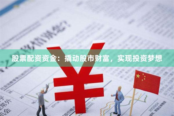 股票配资资金：撬动股市财富，实现投资梦想