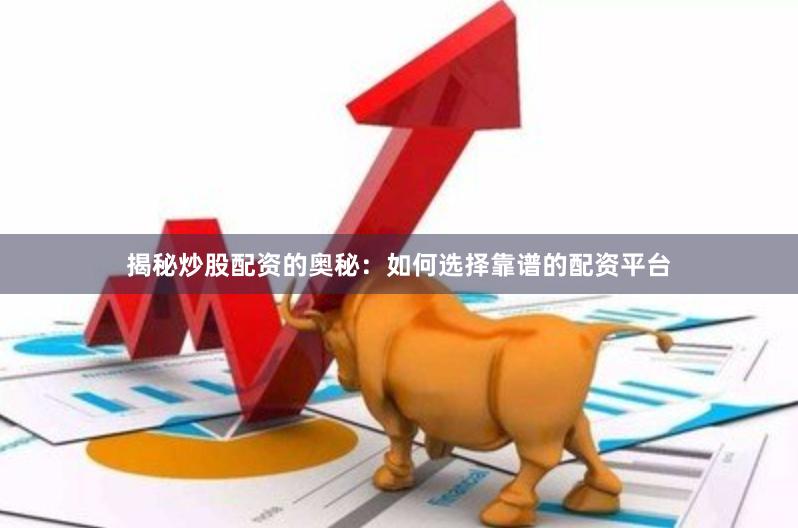 揭秘炒股配资的奥秘：如何选择靠谱的配资平台