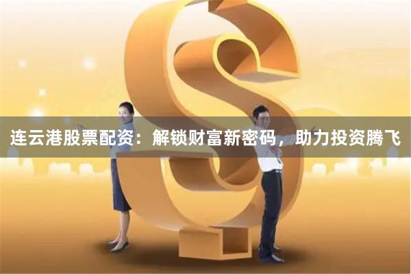 连云港股票配资：解锁财富新密码，助力投资腾飞