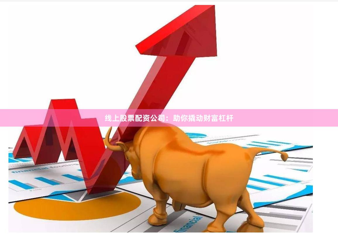 线上股票配资公司：助你撬动财富杠杆