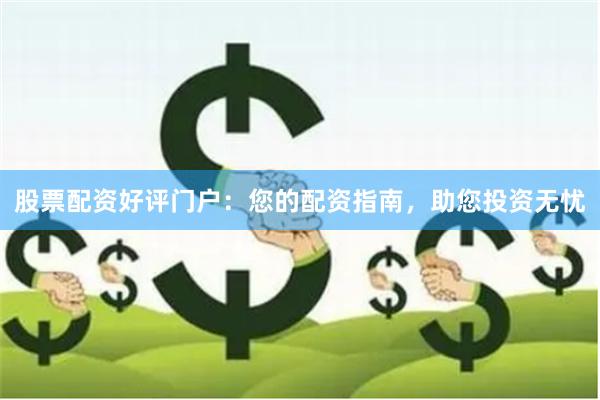 股票配资好评门户：您的配资指南，助您投资无忧
