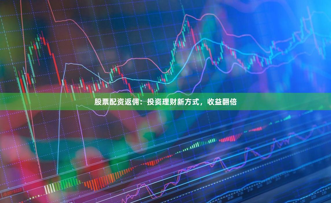 股票配资返佣：投资理财新方式，收益翻倍