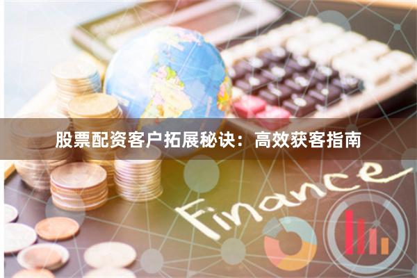 股票配资客户拓展秘诀：高效获客指南