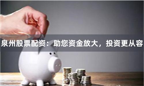 泉州股票配资：助您资金放大，投资更从容