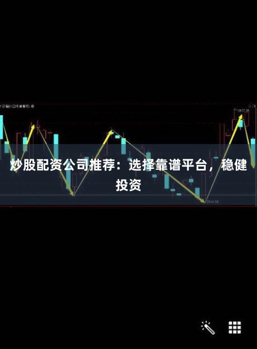 炒股配资公司推荐：选择靠谱平台，稳健投资