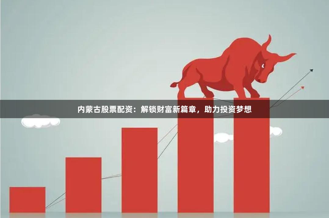 内蒙古股票配资：解锁财富新篇章，助力投资梦想