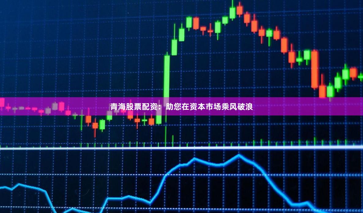 青海股票配资：助您在资本市场乘风破浪