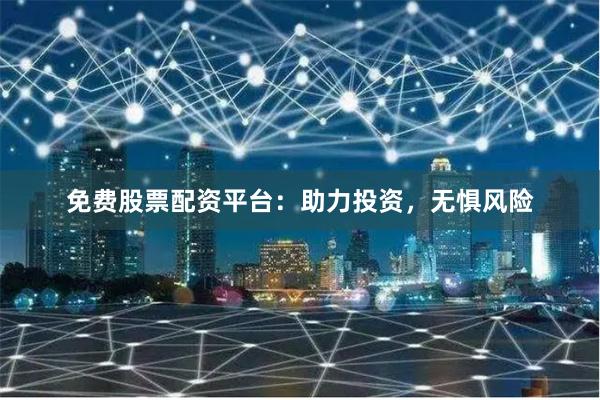 免费股票配资平台：助力投资，无惧风险