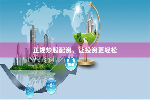 正规炒股配资，让投资更轻松
