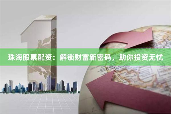 珠海股票配资：解锁财富新密码，助你投资无忧