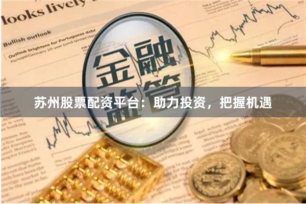苏州股票配资平台：助力投资，把握机遇