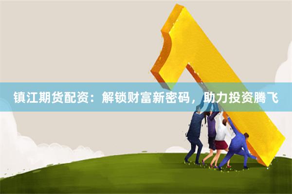 镇江期货配资：解锁财富新密码，助力投资腾飞