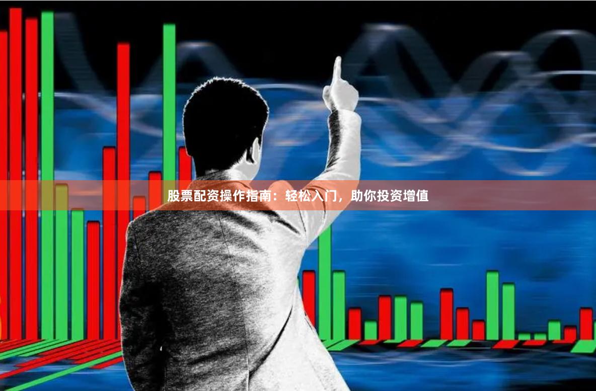 股票配资操作指南：轻松入门，助你投资增值