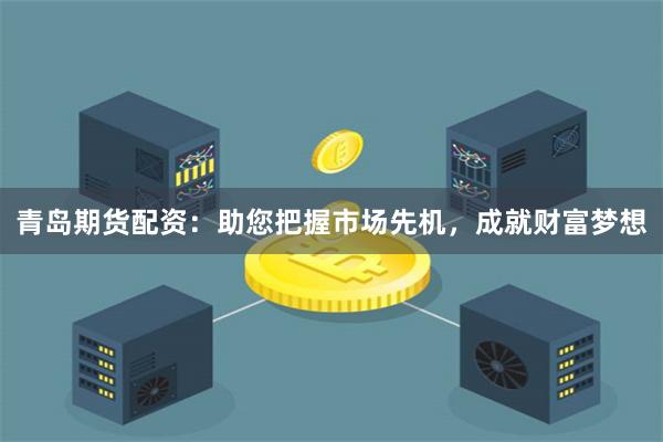青岛期货配资：助您把握市场先机，成就财富梦想