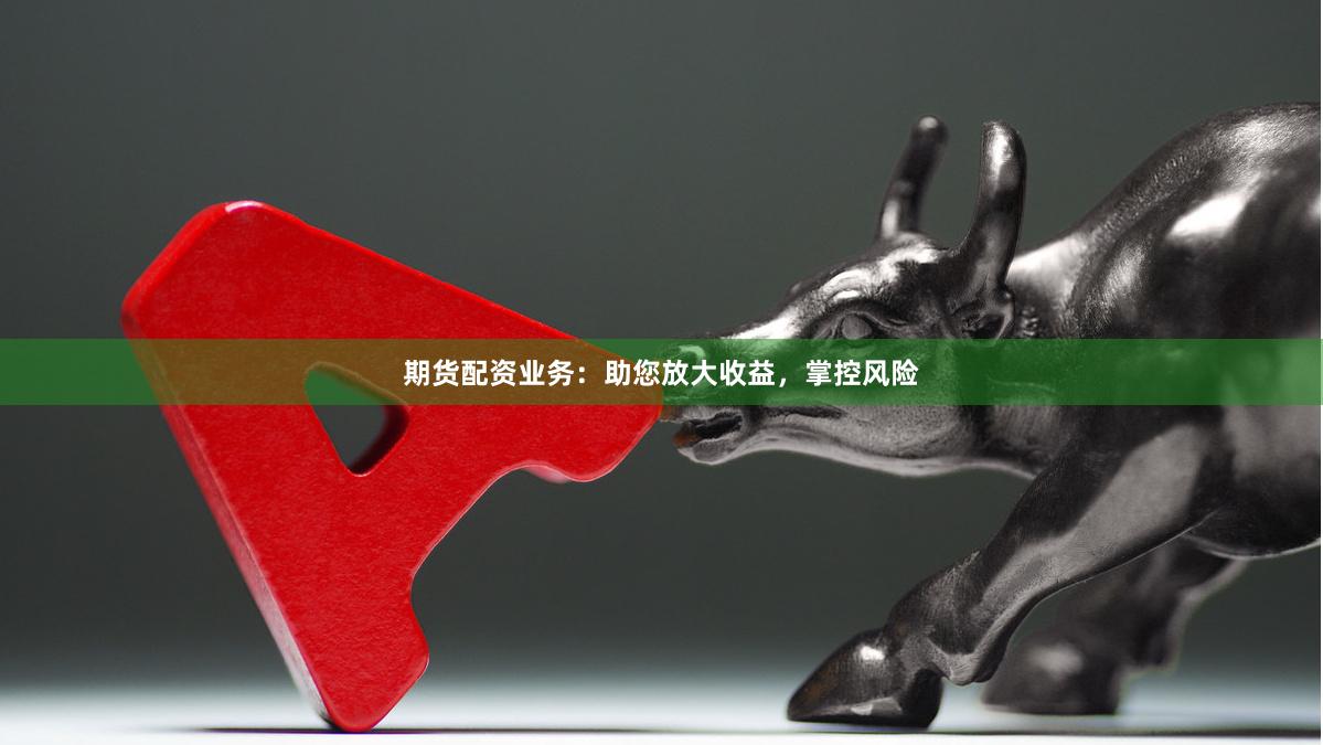 期货配资业务：助您放大收益，掌控风险