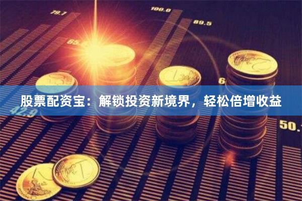 股票配资宝：解锁投资新境界，轻松倍增收益
