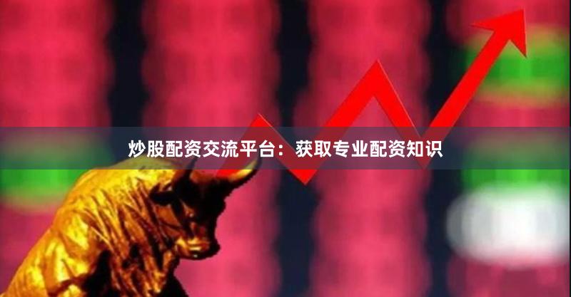 炒股配资交流平台：获取专业配资知识
