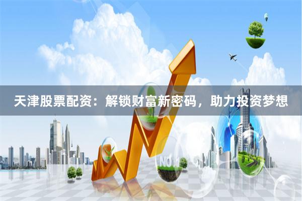 天津股票配资：解锁财富新密码，助力投资梦想