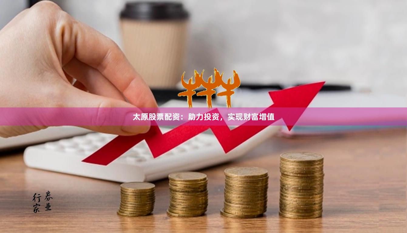 太原股票配资：助力投资，实现财富增值