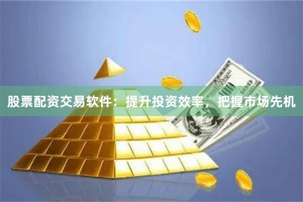 股票配资交易软件：提升投资效率，把握市场先机