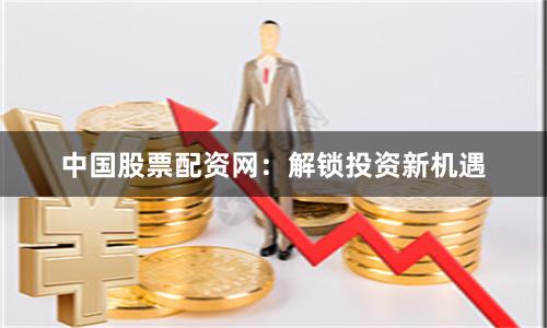 中国股票配资网：解锁投资新机遇
