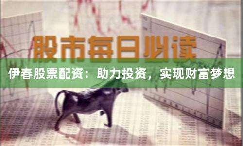 伊春股票配资：助力投资，实现财富梦想