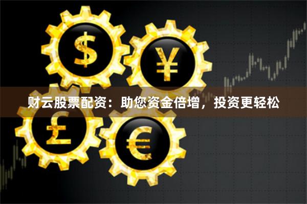财云股票配资：助您资金倍增，投资更轻松