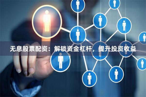 无息股票配资:解锁资金杠杆,提升投资收益