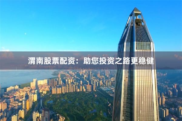 渭南股票配资：助您投资之路更稳健