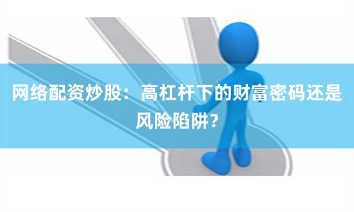 网络配资炒股：高杠杆下的财富密码还是风险陷阱？