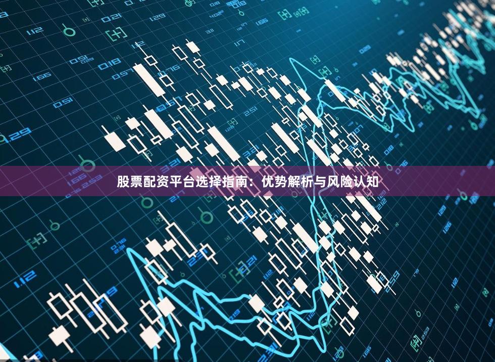股票配资平台选择指南:优势解析与风险认知