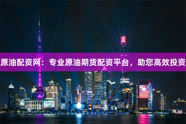 原油配资网：专业原油期货配资平台，助您高效投资