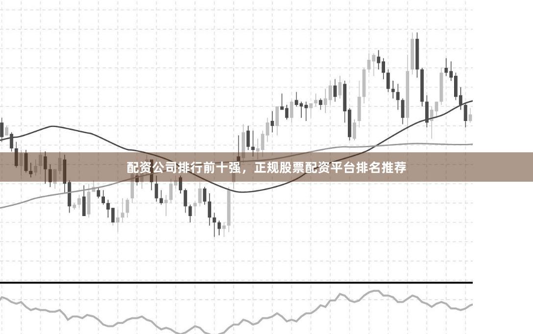 配资公司排行前十强，正规股票配资平台排名推荐