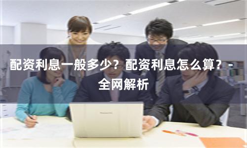 配资利息一般多少？配资利息怎么算？- 全网解析