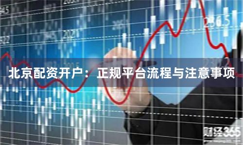 北京配资开户：正规平台流程与注意事项