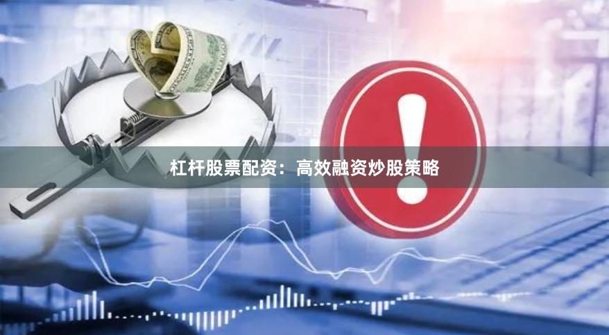 杠杆股票配资：高效融资炒股策略